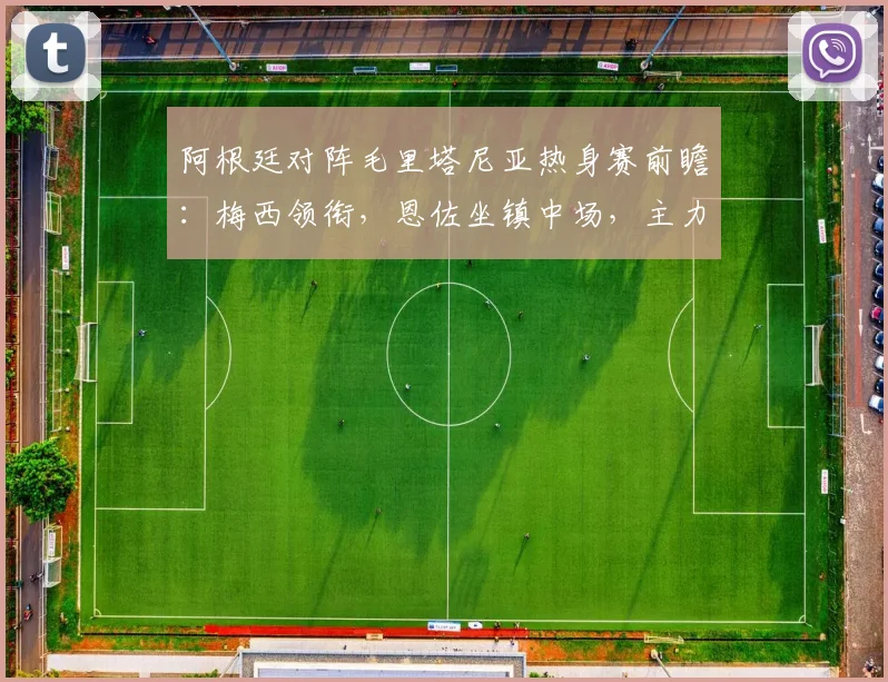 阿根廷对阵毛里塔尼亚热身赛前瞻：梅西领衔，恩佐坐镇中场，主力阵容解析