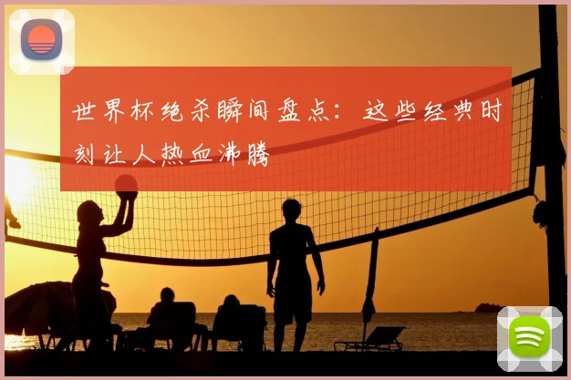 世界杯绝杀瞬间盘点:这些经典时刻让人热血沸腾