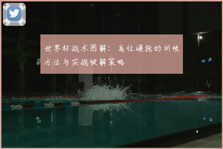 世界杯战术图解：高位逼抢的训练方法与实战破解策略