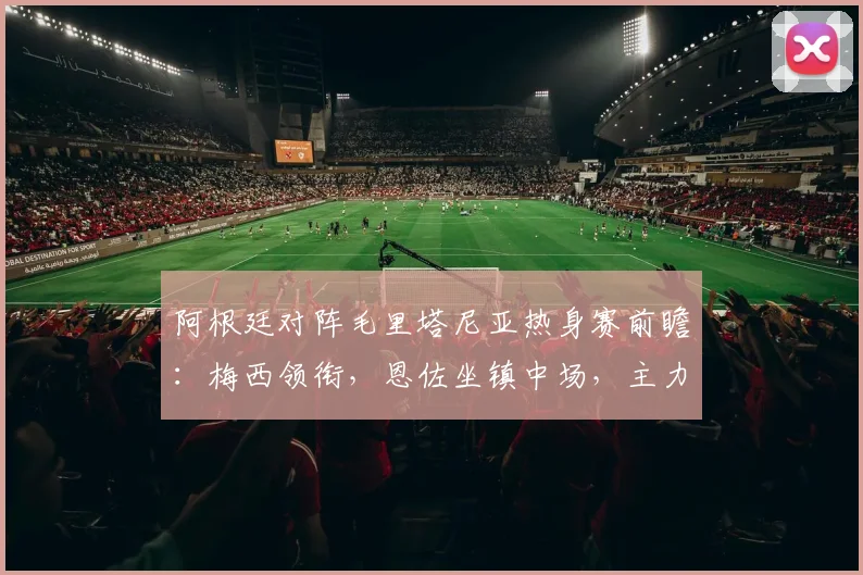阿根廷对阵毛里塔尼亚热身赛前瞻:梅西领衔,恩佐坐镇中场,主力阵容解析