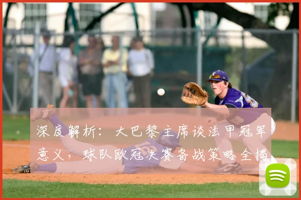 深度解析：大巴黎主席谈法甲冠军意义，球队欧冠决赛备战策略全揭秘
