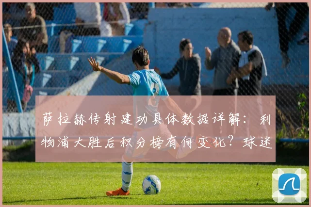 萨拉赫传射建功具体数据详解:利物浦大胜后积分榜有何变化?球迷热议