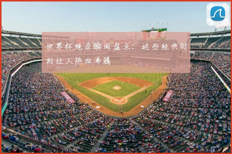 世界杯绝杀瞬间盘点：这些经典时刻让人热血沸腾