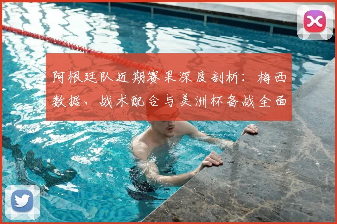 阿根廷队近期赛果深度剖析：梅西数据、战术配合与美洲杯备战全面解读