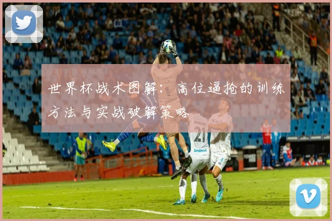世界杯战术图解：高位逼抢的训练方法与实战破解策略