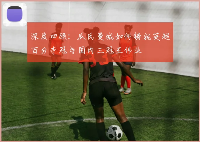 深度回顾：瓜氏曼城如何铸就英超百分夺冠与国内三冠王伟业